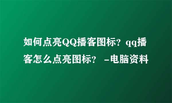 如何点亮QQ播客图标？qq播客怎么点亮图标？ -电脑资料