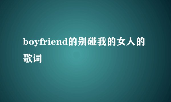 boyfriend的别碰我的女人的歌词