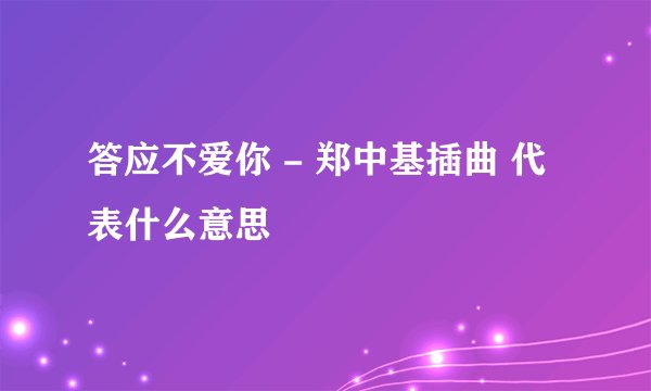 答应不爱你 - 郑中基插曲 代表什么意思