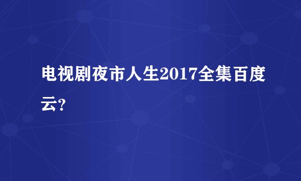 电视剧夜市人生2017全集百度云？