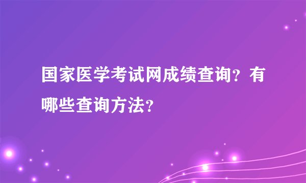国家医学考试网成绩查询？有哪些查询方法？