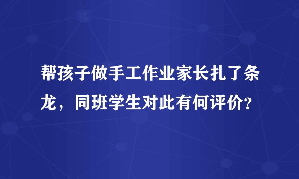 帮孩子做手工作业家长扎了条龙,同班学生对此有何评价?