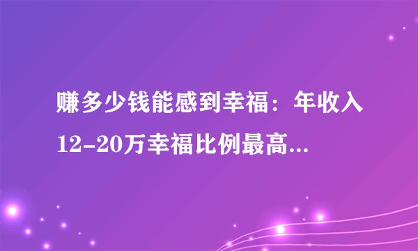 赚多少钱能感到幸福：年收入12-20万幸福比例最高，年收入超100万不幸福比例最高