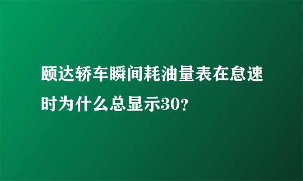 颐达轿车瞬间耗油量表在怠速时为什么总显示30？