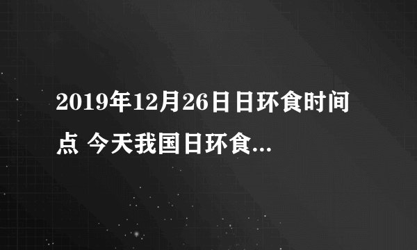 2019年12月26日日环食时间点 今天我国日环食几点开始呢