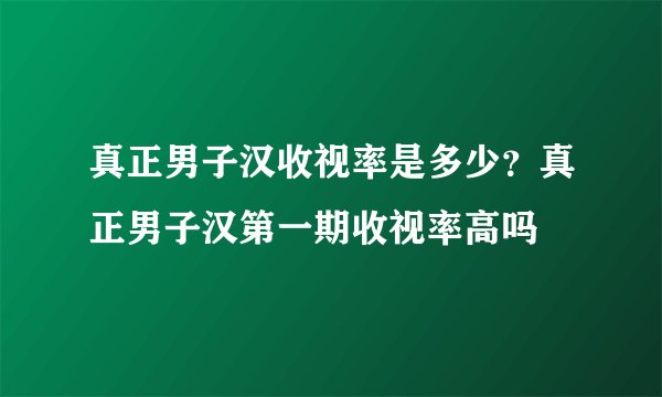 真正男子汉收视率是多少？真正男子汉第一期收视率高吗