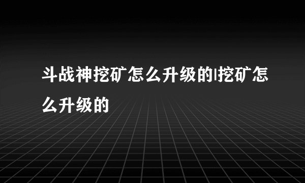 斗战神挖矿怎么升级的|挖矿怎么升级的