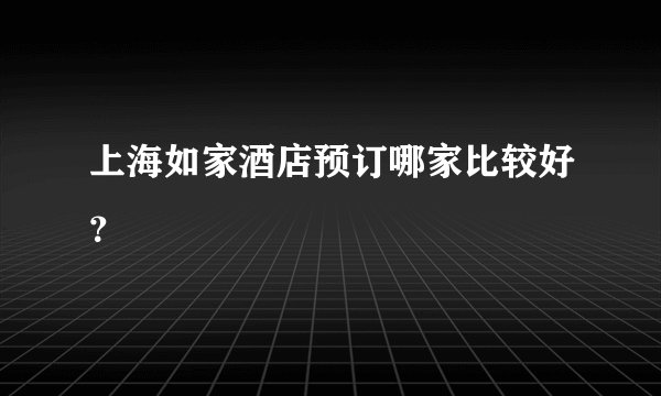 上海如家酒店预订哪家比较好？