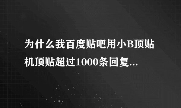 为什么我百度贴吧用小B顶贴机顶贴超过1000条回复就开始吞贴呢 超过1000条之后手工顶贴也不行
