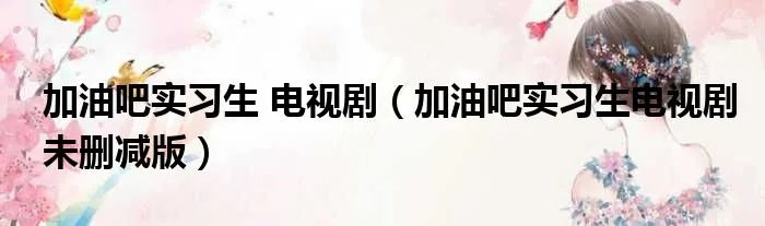 加油吧实习生 电视剧（加油吧实习生电视剧未删减版）