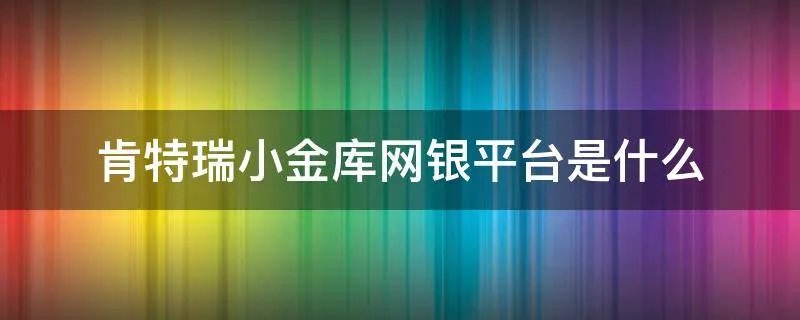 肯特瑞小金库网银平台是什么