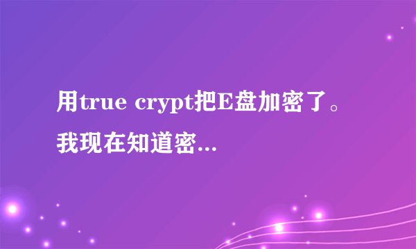 用true crypt把E盘加密了。 我现在知道密码，怎么能把加密的这个盘给解除加密。