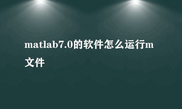 matlab7.0的软件怎么运行m文件