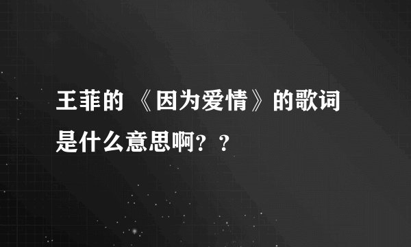 王菲的 《因为爱情》的歌词是什么意思啊??