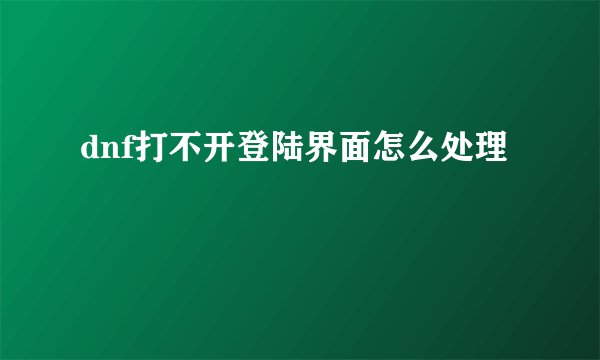 dnf打不开登陆界面怎么处理