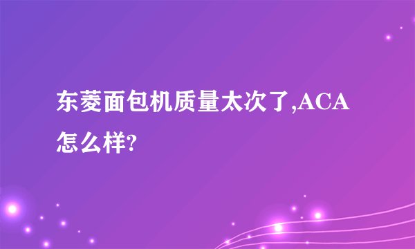 东菱面包机质量太次了,ACA怎么样?
