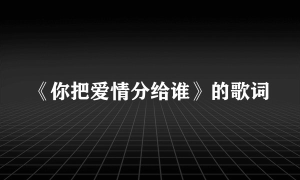 《你把爱情分给谁》的歌词