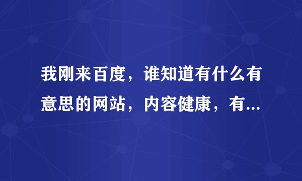 我刚来百度，谁知道有什么有意思的网站，内容健康，有见解的！
