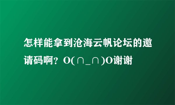 怎样能拿到沧海云帆论坛的邀请码啊？O(∩_∩)O谢谢