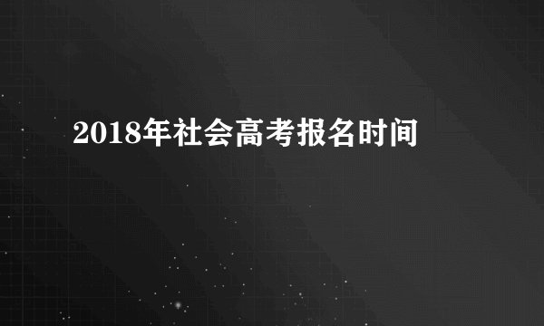 2018年社会高考报名时间