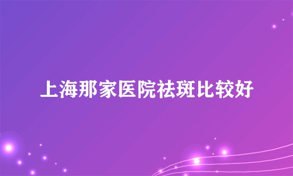 上海那家医院祛斑比较好