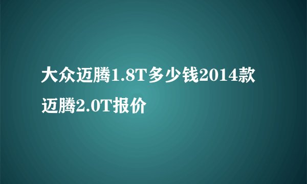 大众迈腾1.8T多少钱2014款迈腾2.0T报价