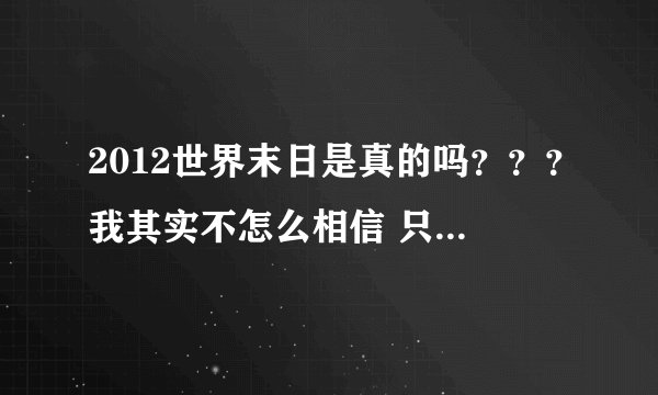 2012世界末日是真的吗？？？我其实不怎么相信 只是好奇罢了。。。
