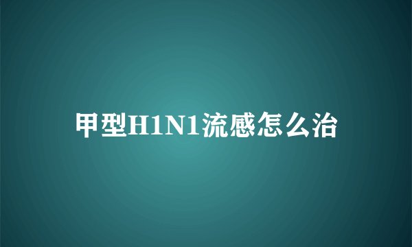 甲型H1N1流感怎么治