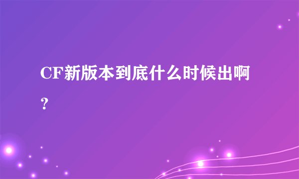 CF新版本到底什么时候出啊?