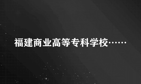 福建商业高等专科学校……