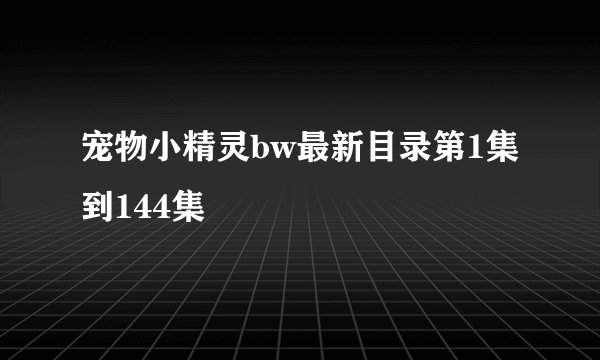 宠物小精灵bw最新目录第1集到144集