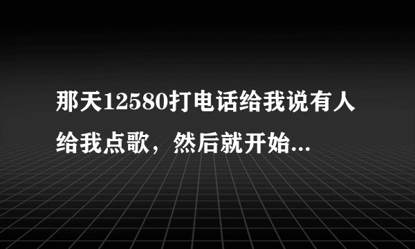 那天12580打电话给我说有人给我点歌，然后就开始放歌，这样收费吗