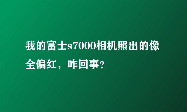 我的富士s7000相机照出的像全偏红,咋回事?