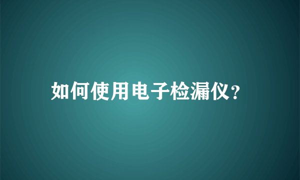 如何使用电子检漏仪？