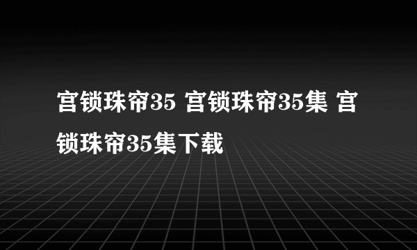 宫锁珠帘35 宫锁珠帘35集 宫锁珠帘35集下载