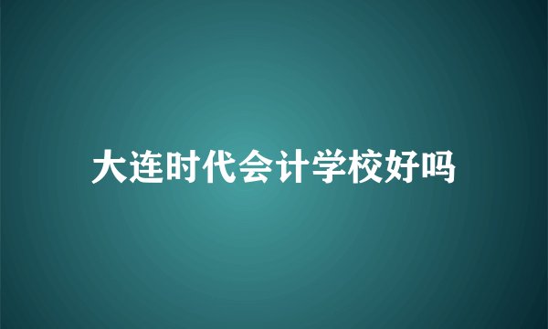 大连时代会计学校好吗