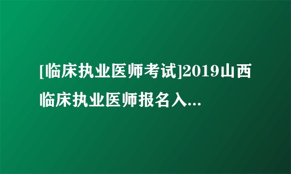 [临床执业医师考试]2019山西临床执业医师报名入口：国家医学考试网已开通