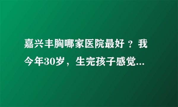 嘉兴丰胸哪家医院最好 ？我今年30岁，生完孩子感觉胸部越来越小，不知道现在做隆胸手术嘉兴哪家医院最好