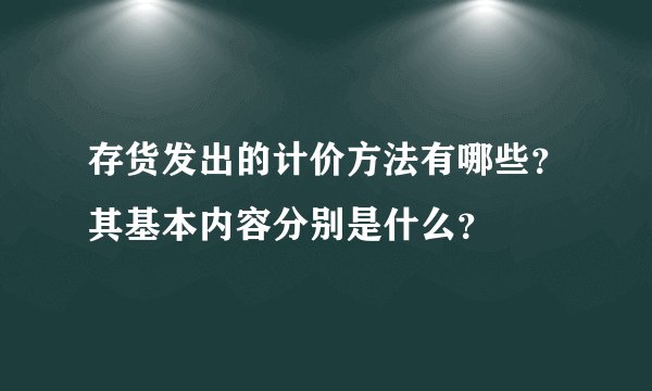 存货发出的计价方法有哪些？其基本内容分别是什么？