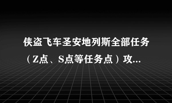 侠盗飞车圣安地列斯全部任务（Z点、S点等任务点）攻略，可以复制，但我要求全部任务的攻略都有