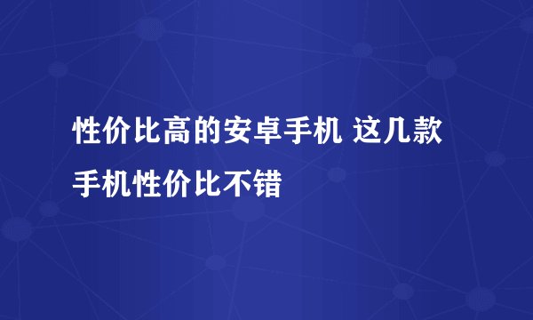 性价比高的安卓手机 这几款手机性价比不错