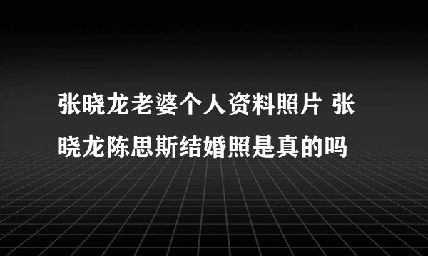 张晓龙老婆个人资料照片 张晓龙陈思斯结婚照是真的吗