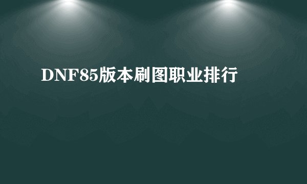DNF85版本刷图职业排行