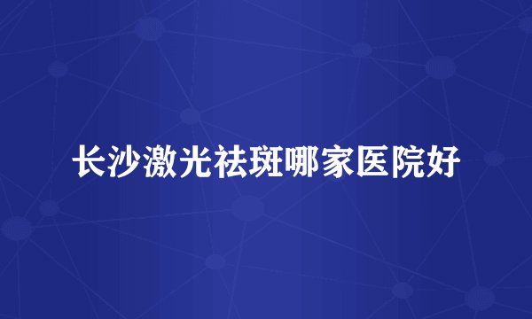 长沙激光祛斑哪家医院好