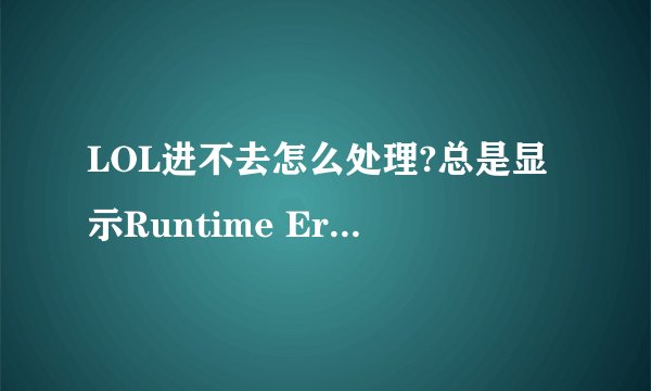 LOL进不去怎么处理?总是显示Runtime Error!(我电脑是W7 64位旗舰版)