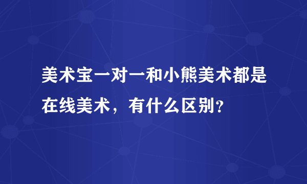 美术宝一对一和小熊美术都是在线美术，有什么区别？