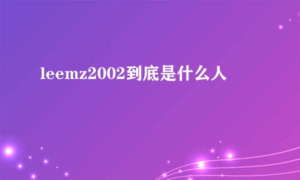 leemz2002到底是什么人