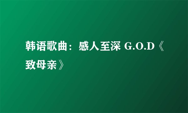 韩语歌曲：感人至深 G.O.D《致母亲》