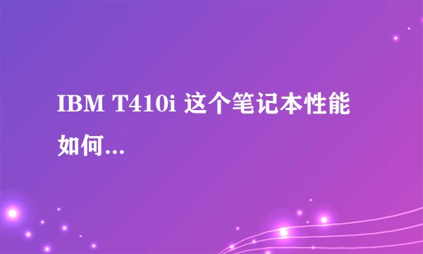 IBM T410i 这个笔记本性能如何...