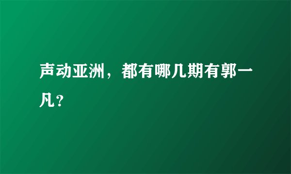 声动亚洲,都有哪几期有郭一凡?